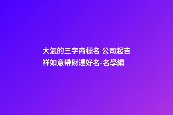 大氣的三字商標名 公司起吉祥如意帶財運好名-名學網-第1張-公司起名-玄機派